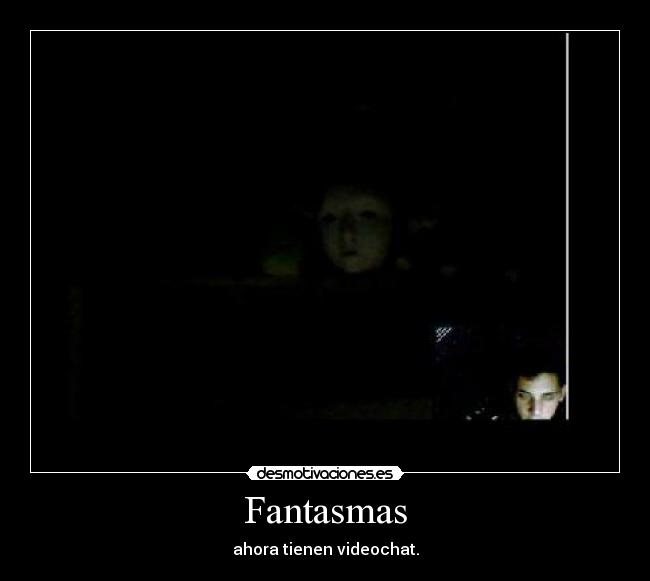 Fantasmas - ahora tienen videochat.