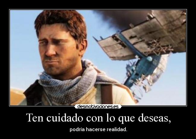 Ten cuidado con lo que deseas, - podría hacerse realidad.