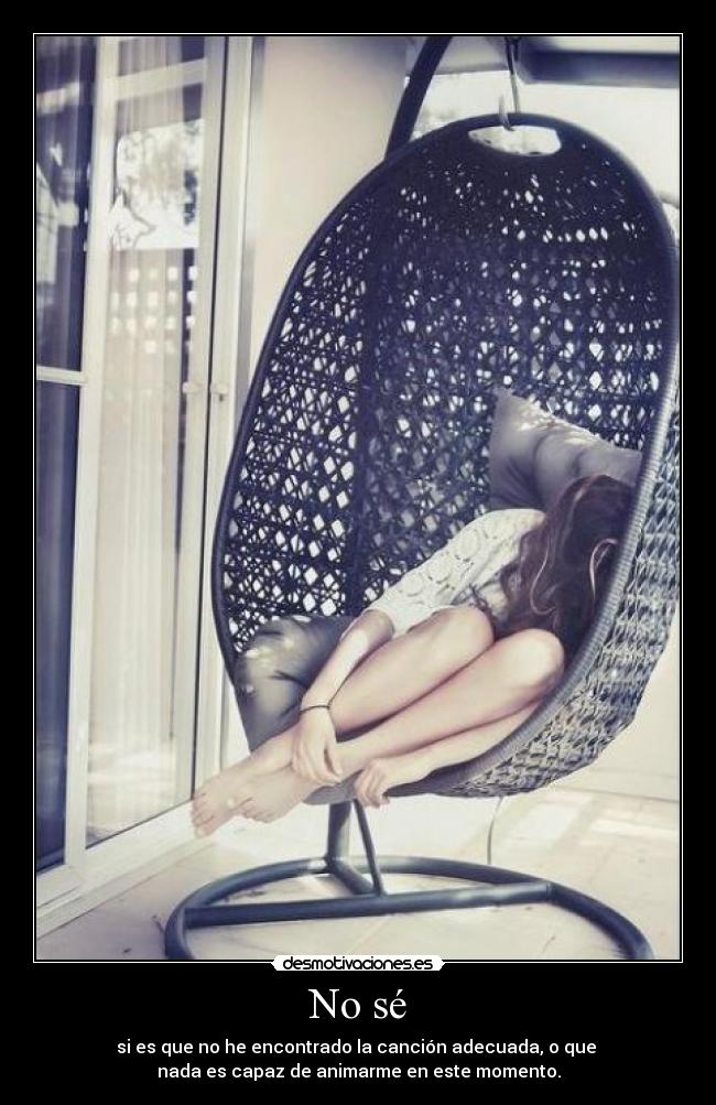 No sé - si es que no he encontrado la canción adecuada, o que 
nada es capaz de animarme en este momento.