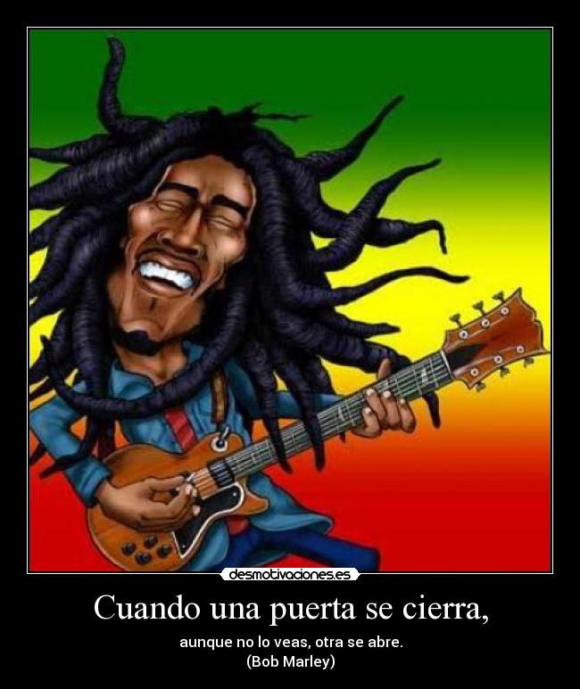 Cuando una puerta se cierra, - aunque no lo veas, otra se abre.
(Bob Marley)