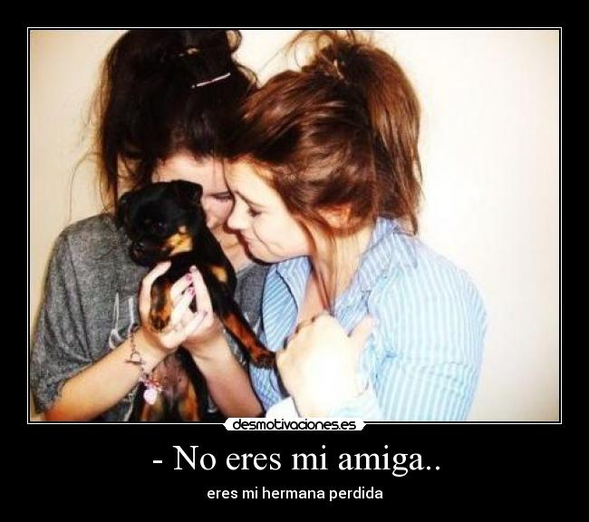 - No eres mi amiga.. - eres mi hermana perdida
