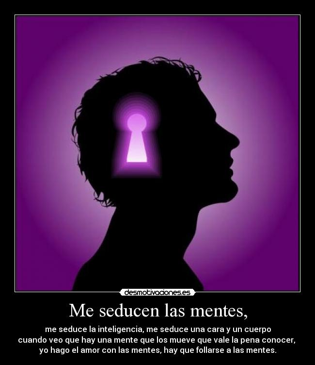 Me seducen las mentes, - me seduce la inteligencia, me seduce una cara y un cuerpo
cuando veo que hay una mente que los mueve que vale la pena conocer, 
yo hago el amor con las mentes, hay que follarse a las mentes.