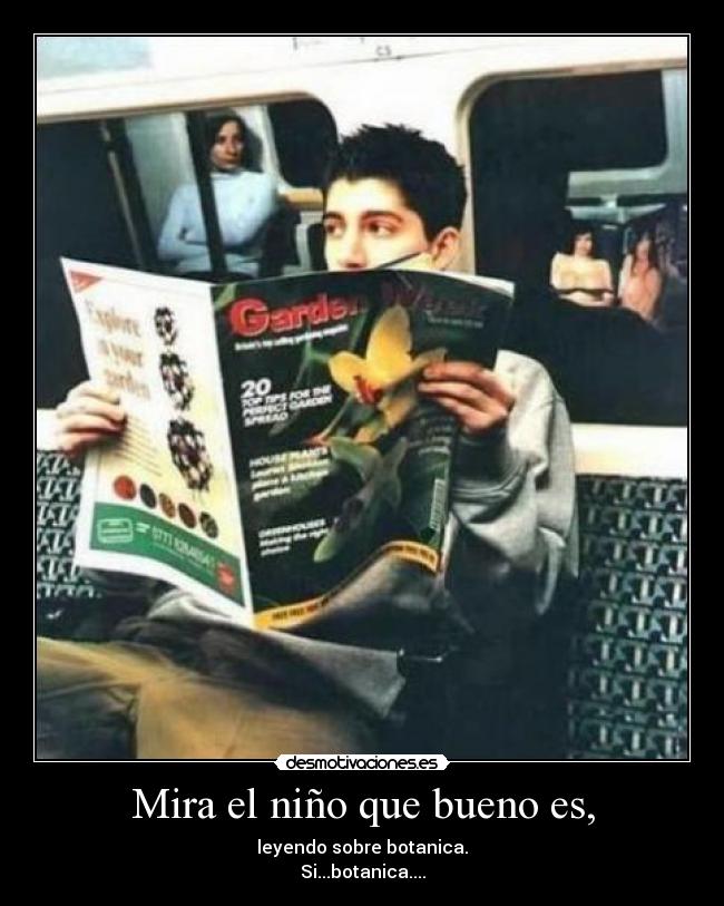 Mira el niño que bueno es, - leyendo sobre botanica.
Si...botanica....