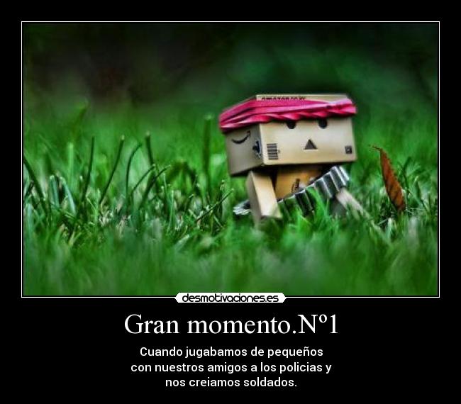 Gran momento.Nº1 - Cuando jugabamos de pequeños
con nuestros amigos a los policias y
nos creiamos soldados.