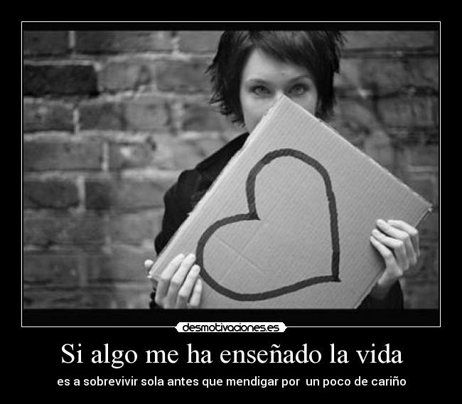 Si algo me ha enseñado la vida - es a sobrevivir sola antes que mendigar por un poco de cariño