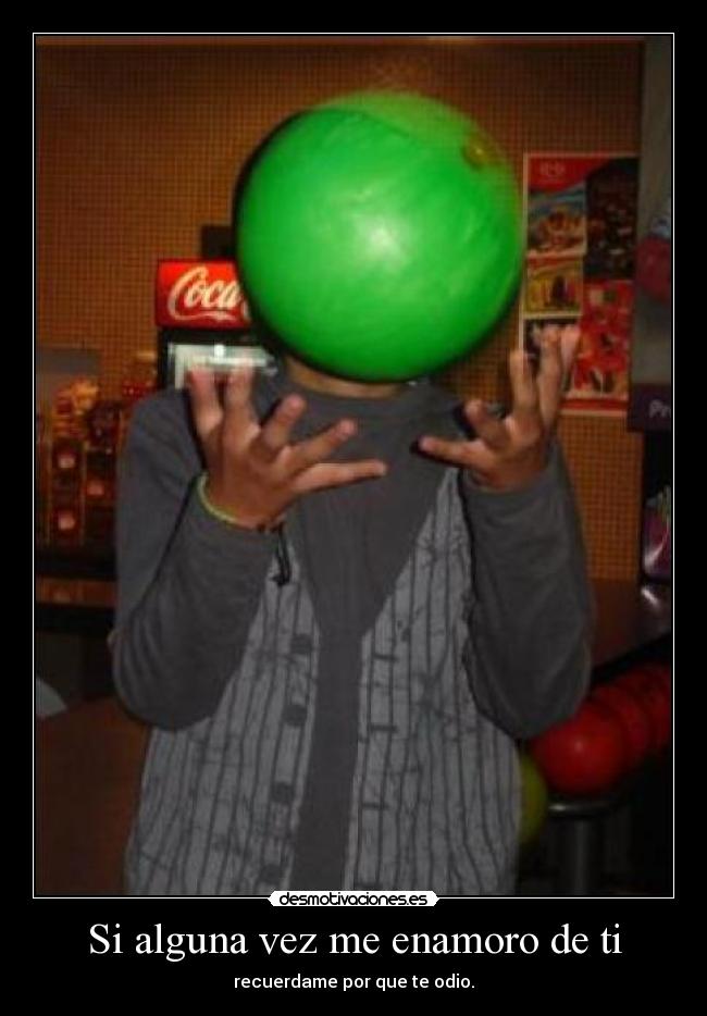 Si alguna vez me enamoro de ti - recuerdame por que te odio.