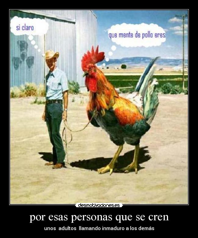 por esas personas que se cren - unos adultos llamando inmaduro a los demás