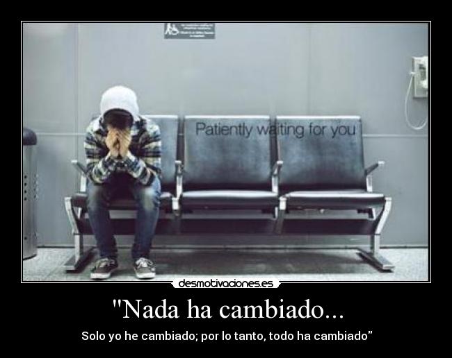 Nada ha cambiado... - Solo yo he cambiado; por lo tanto, todo ha cambiado