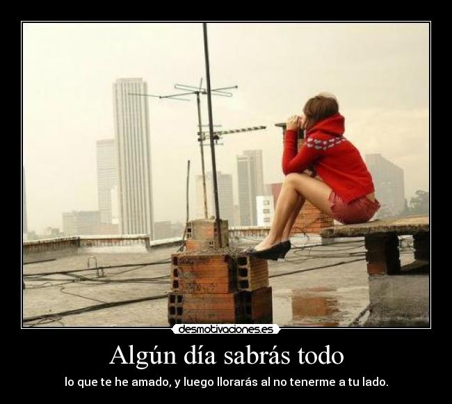 Algún día sabrás todo - lo que te he amado, y luego llorarás al no tenerme a tu lado.