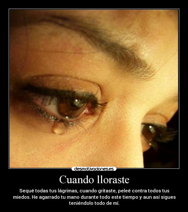 Cuando lloraste - Sequé todas tus lágrimas, cuando gritaste, peleé contra todos tus
miedos. He agarrado tu mano durante todo este tiempo y aun así sigues
teniéndolo todo de mí.