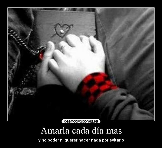 Amarla cada día mas - y no poder ni querer hacer nada por evitarlo