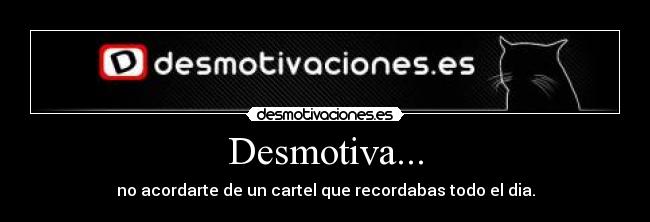 Desmotiva... - no acordarte de un cartel que recordabas todo el dia.