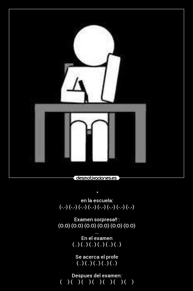 . - en la escuela:
(-.-) (-.-) (-.-) (-.-) (-.-) (-.-) (-.-) (-.-)

Examen sorpresa!! :
(O.O) (O.O) (O.O) (O.O) (O.O) (O.O)
...
En el examen
(←.←) (→.→) (←.←) (→.→) (←.←) (→.→)

Se acerca el profe
(↓.↓) (↓.↓) (↓.↓) (↓.↓) (↓.↓)

Despues del examen:
(͡๏̯͡๏) (͡๏̯͡๏) (͡๏̯͡๏) (͡๏̯͡๏) (͡๏̯͡๏) (͡๏̯͡๏) (͡๏̯͡๏)