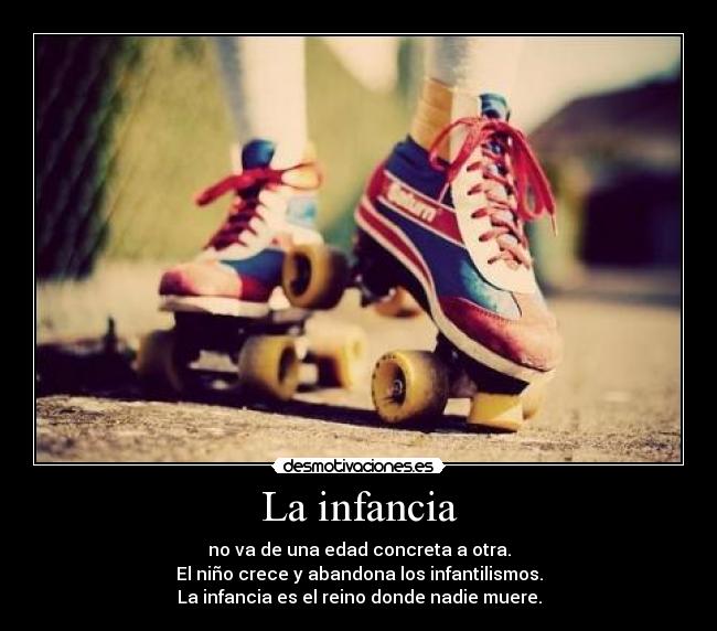 La infancia - no va de una edad concreta a otra.
El niño crece y abandona los infantilismos.
La infancia es el reino donde nadie muere.