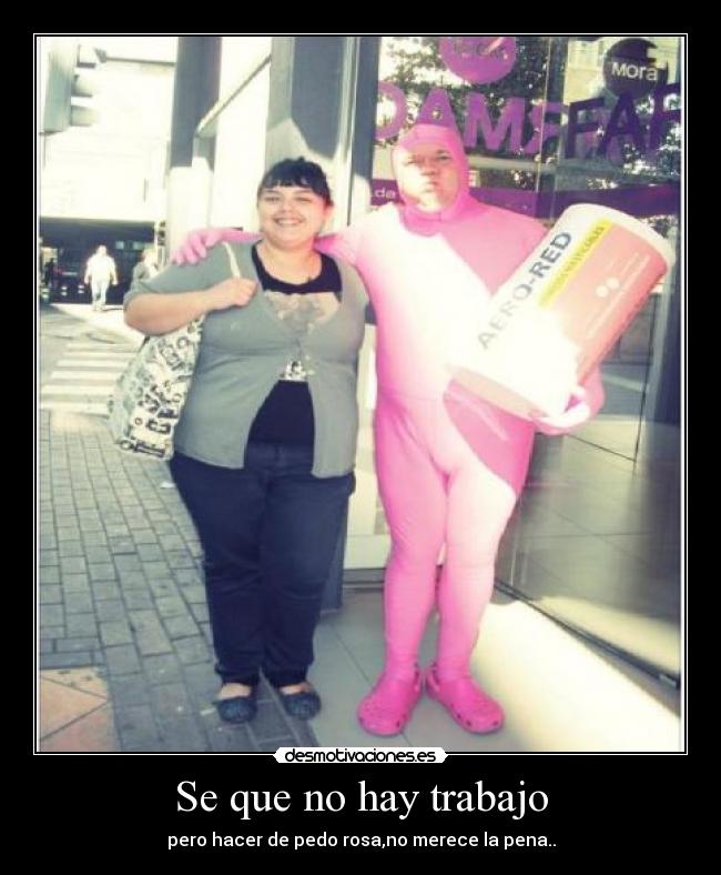 Se que no hay trabajo - pero hacer de pedo rosa,no merece la pena..