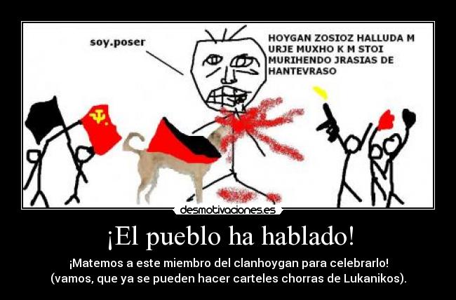 ¡El pueblo ha hablado! - ¡Matemos a este miembro del clanhoygan para celebrarlo!
(vamos, que ya se pueden hacer carteles chorras de Lukanikos).