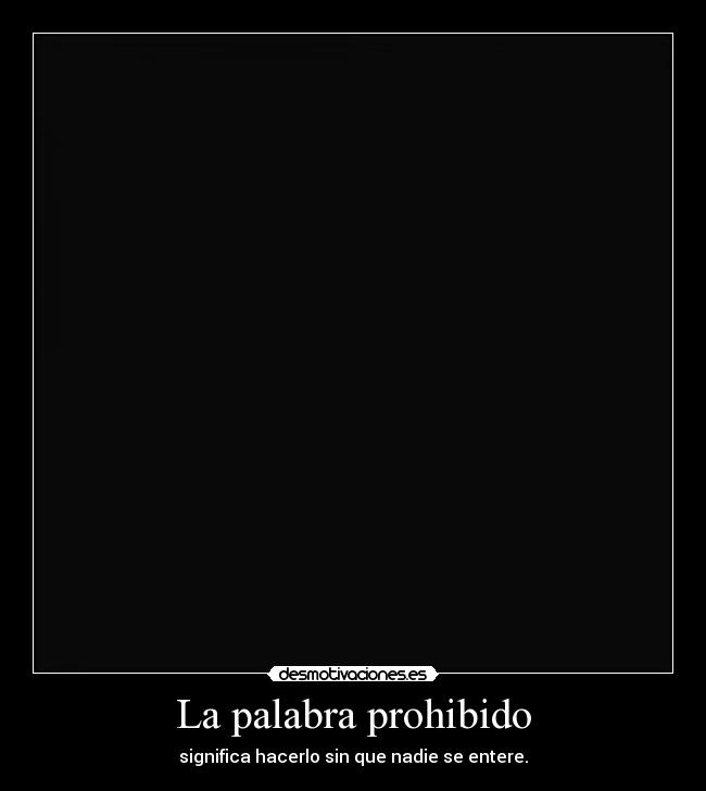 La palabra prohibido - significa hacerlo sin que nadie se entere.