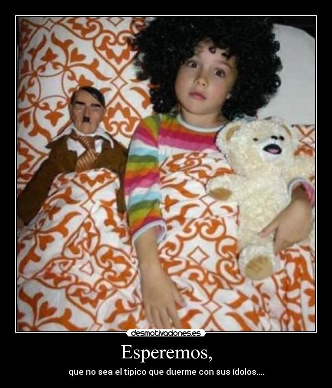 Esperemos, - que no sea el tipico que duerme con sus ídolos....