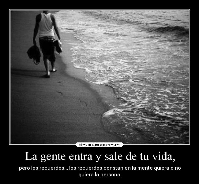 La gente entra y sale de tu vida, - pero los recuerdos... los recuerdos constan en la mente quiera o no quiera la persona.