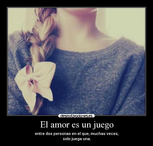 El amor es un juego - entre dos personas en el que, muchas veces,
solo juega una.