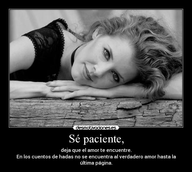 Sé paciente, - deja que el amor te encuentre.
En los cuentos de hadas no se encuentra al verdadero amor hasta la última página.