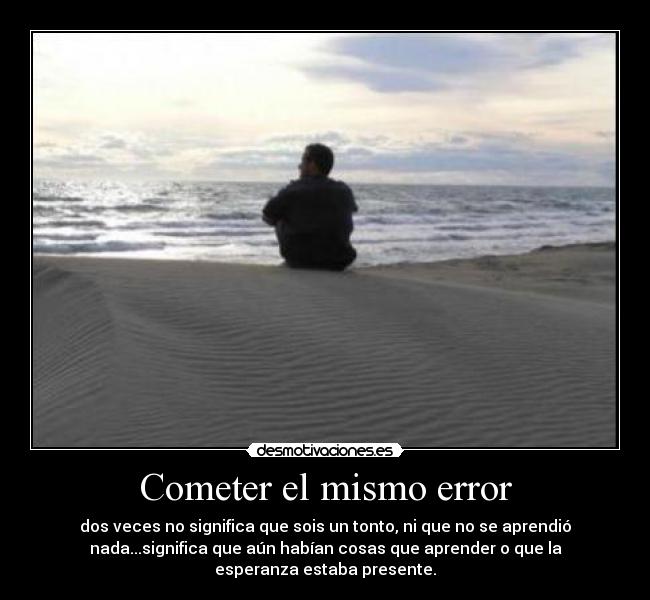 Cometer el mismo error - dos veces no significa que sois un tonto, ni que no se aprendió
nada...significa que aún habían cosas que aprender o que la
esperanza estaba presente.