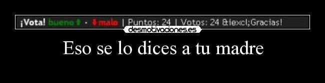 Eso se lo dices a tu madre -