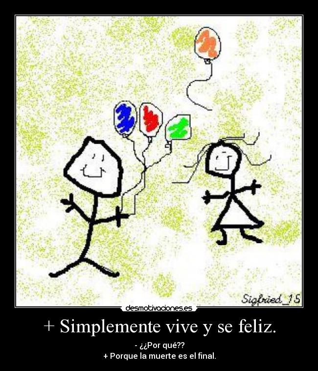 + Simplemente vive y se feliz. - - ¿¿Por qué??
+ Porque la muerte es el final.