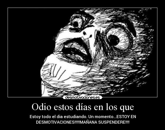 Odio estos días en los que - Estoy todo el dia estudiando. Un momento...ESTOY EN
DESMOTIVACIONES!!!!!MAÑANA SUSPENDERE!!!!