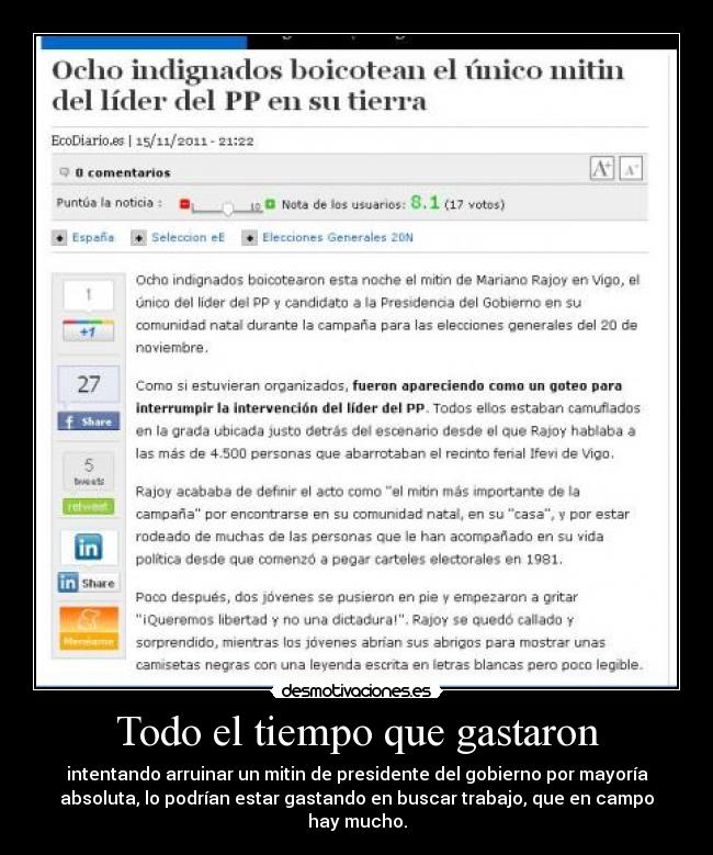 Todo el tiempo que gastaron - intentando arruinar un mitin de presidente del gobierno por mayoría
absoluta, lo podrían estar gastando en buscar trabajo, que en campo
hay mucho.