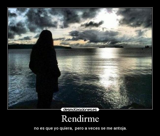 Rendirme - no es que yo quiera, pero a veces se me antoja.