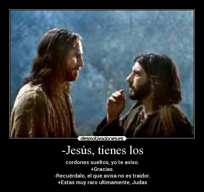 -Jesús, tienes los - cordones sueltos, yo te aviso.
+Gracias.
-Recuérdalo, el que avisa no es traidor.
+Estas muy raro ultimamente, Judas