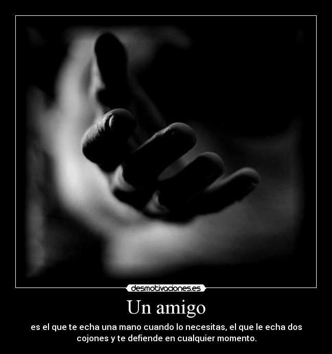 Un amigo - es el que te echa una mano cuando lo necesitas, el que le echa dos
cojones y te defiende en cualquier momento.