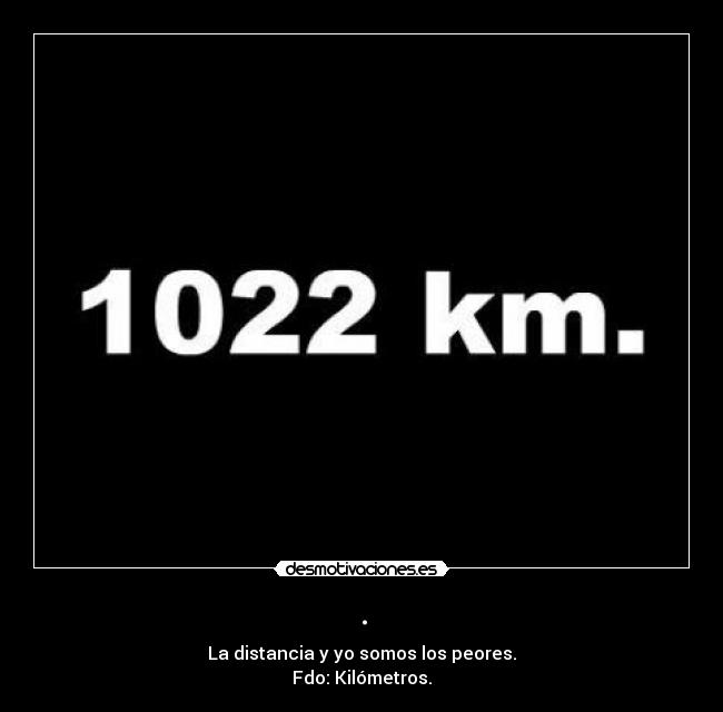 . - La distancia y yo somos los peores.
Fdo: Kilómetros.