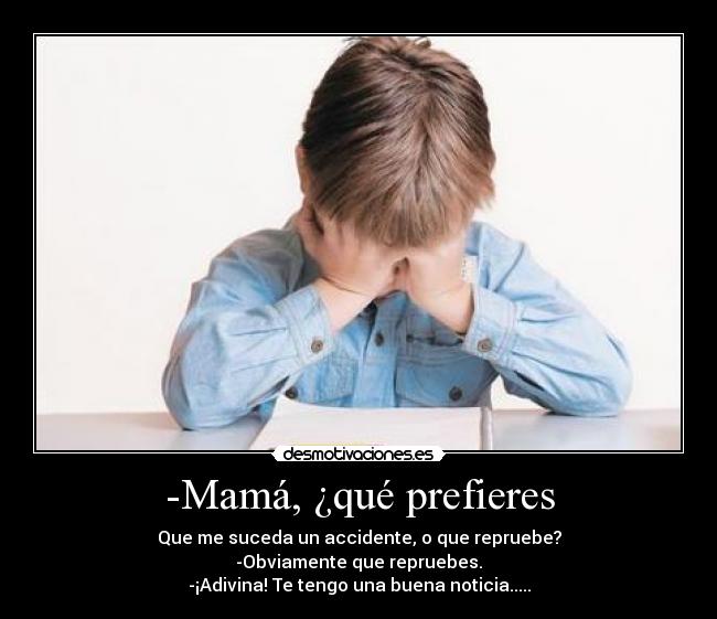 -Mamá, ¿qué prefieres - Que me suceda un accidente, o que repruebe?
-Obviamente que repruebes.
-¡Adivina! Te tengo una buena noticia.....