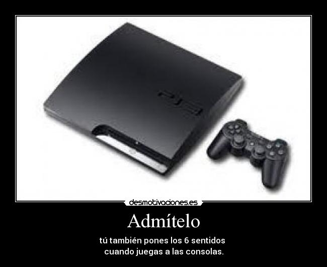 Admítelo - tú también pones los 6 sentidos
cuando juegas a las consolas.