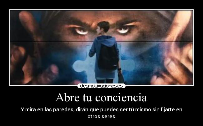 Abre tu conciencia - Y mira en las paredes, dirán que puedes ser tú mismo sin fijarte en otros seres.