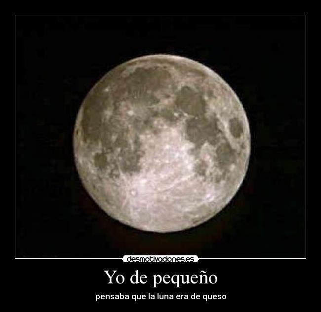 Yo de pequeño - pensaba que la luna era de queso
