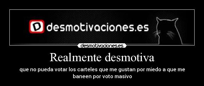 Realmente desmotiva - que no pueda votar los carteles que me gustan por miedo a que me
baneen por voto masivo