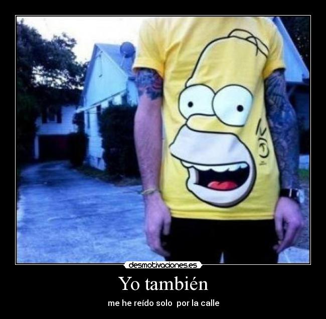Yo también - me he reído solo  por la calle