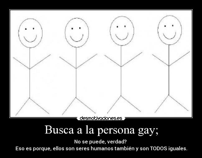 Busca a la persona gay; - No se puede, verdad?
Eso es porque, ellos son seres humanos también y son TODOS iguales.
