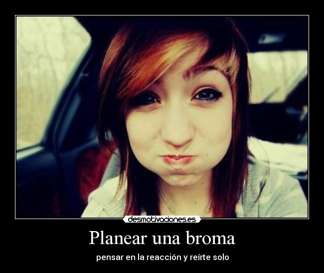 Planear una broma - pensar en la reacción y reírte solo