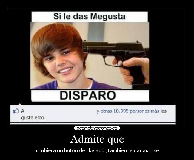 Admite que - si ubiera un boton de like aqui, tambien le darias Like