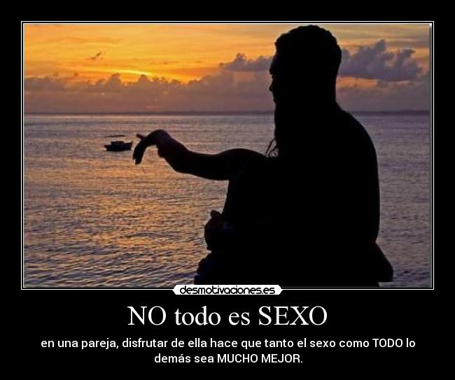 NO todo es SEXO - en una pareja, disfrutar de ella hace que tanto el sexo como TODO lo
demás sea MUCHO MEJOR.