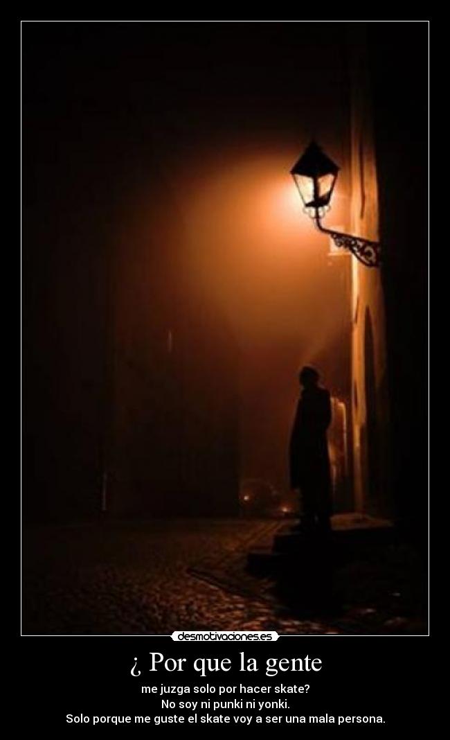 ¿ Por que la gente - me juzga solo por hacer skate?
No soy ni punki ni yonki.
Solo porque me guste el skate voy a ser una mala persona.