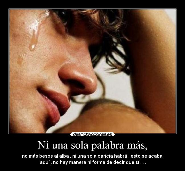 Ni una sola palabra más, - no más besos al alba , ni una sola caricia habrá , esto se acaba
aquí , no hay manera ni forma de decir que sí . . .