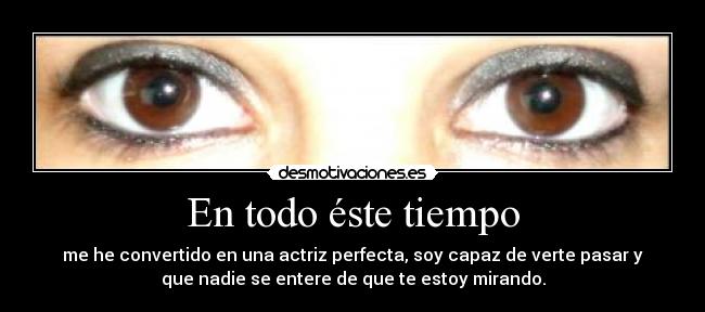 En todo éste tiempo - me he convertido en una actriz perfecta, soy capaz de verte pasar y
que nadie se entere de que te estoy mirando.