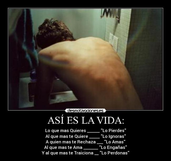 ASÍ ES LA VIDA: - Lo que mas Quieres ______ Lo Pierdes
Al que mas te Quiere _____ Lo Ignoras
A quien mas te Rechaza ___ Lo Amas
Al que mas te Ama _______ Lo Engañas
Y al que mas te Traiciona __ Lo Perdonas