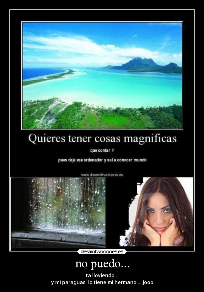 no puedo... - ta lloviendo.. 
y mi paraguas  lo tiene mi hermano ... jooo