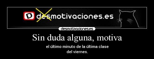 Sin duda alguna, motiva - el último minuto de la última clase
del viernes.